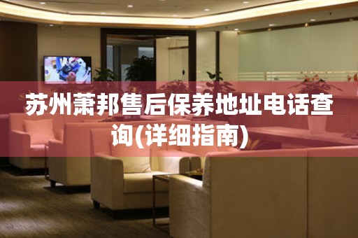 蘇州蕭邦售后保養(yǎng)地址電話查詢(xún)(詳細(xì)指南)