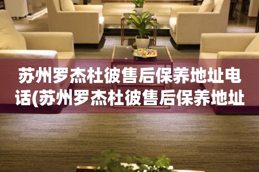 蘇州羅杰杜彼售后保養(yǎng)地址電話(蘇州羅杰杜彼售后保養(yǎng)地址電話查詢(xún)攻略)