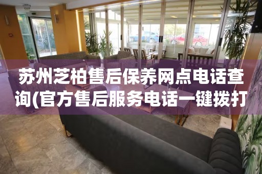 蘇州芝柏售后保養(yǎng)網(wǎng)點電話查詢(官方售后服務(wù)電話一鍵撥打)