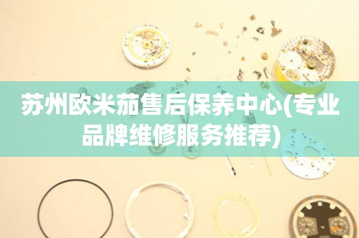 蘇州歐米茄售后保養(yǎng)中心(專業(yè)品牌維修服務(wù)推薦)