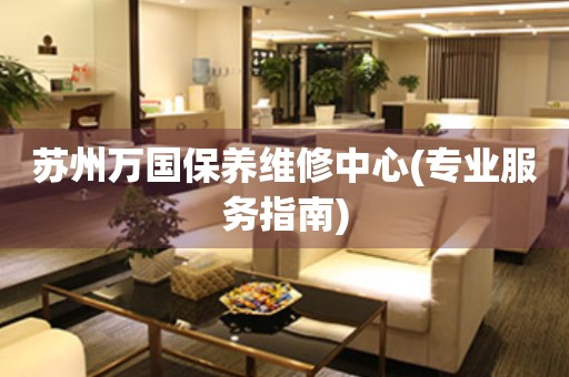 蘇州萬國保養(yǎng)維修中心(專業(yè)服務(wù)指南)
