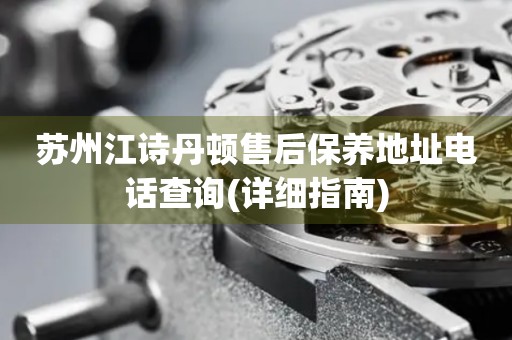 蘇州江詩丹頓售后保養(yǎng)地址電話查詢(詳細指南)