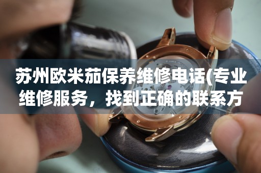 蘇州歐米茄保養(yǎng)維修電話(專業(yè)維修服務(wù)，找到正確的聯(lián)系方式)