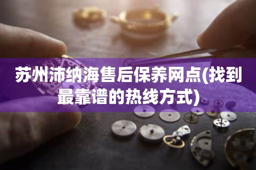 蘇州沛納海售后保養(yǎng)網(wǎng)點(找到最靠譜的熱線方式)