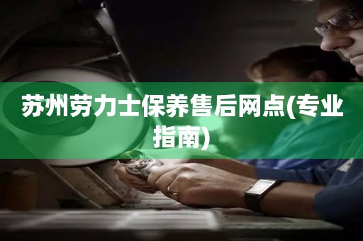 蘇州勞力士保養(yǎng)售后網(wǎng)點(專業(yè)指南)