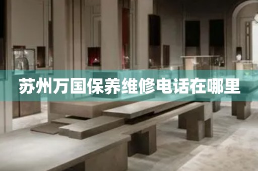 蘇州萬國保養(yǎng)維修電話在哪里