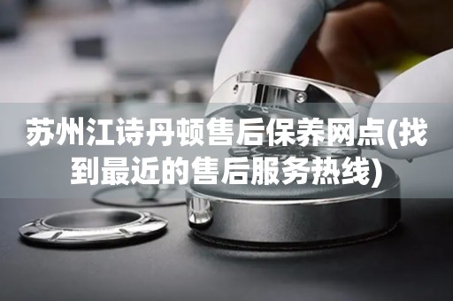 蘇州江詩丹頓售后保養(yǎng)網(wǎng)點(找到最近的售后服務(wù)熱線)