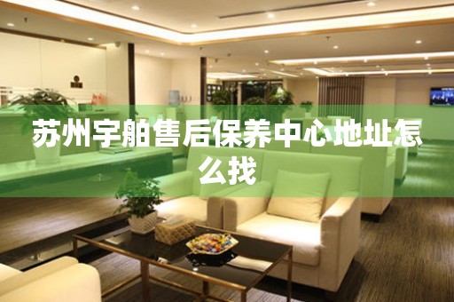 蘇州宇舶售后保養(yǎng)中心地址怎么找