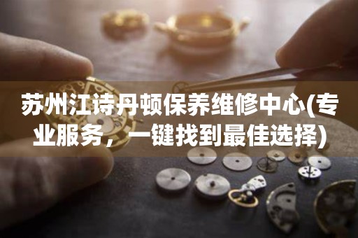 蘇州江詩(shī)丹頓保養(yǎng)維修中心(專業(yè)服務(wù)，一鍵找到最佳選擇)