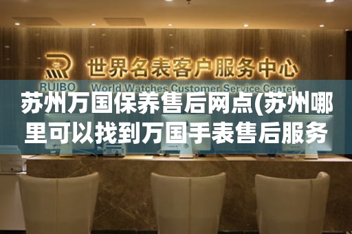 蘇州萬(wàn)國(guó)保養(yǎng)售后網(wǎng)點(diǎn)(蘇州哪里可以找到萬(wàn)國(guó)手表售后服務(wù))