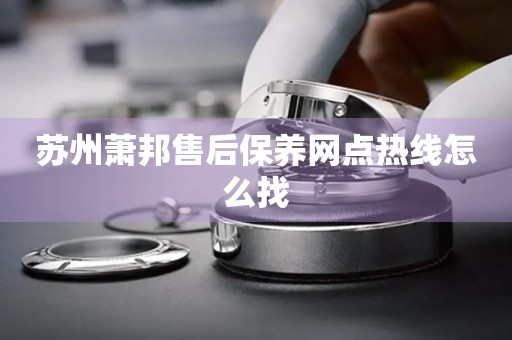 蘇州蕭邦售后保養(yǎng)網(wǎng)點(diǎn)熱線怎么找