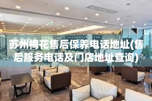 蘇州梅花售后保養(yǎng)電話地址(售后服務(wù)電話及門店地址查詢)