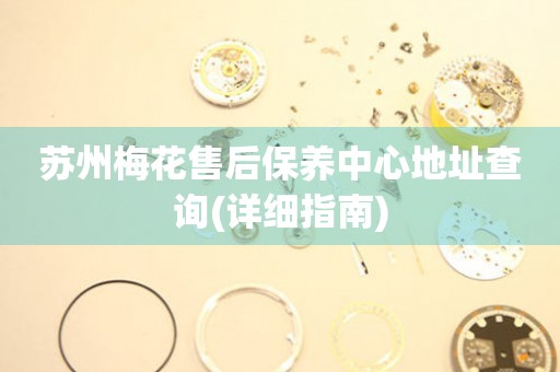 蘇州梅花售后保養(yǎng)中心地址查詢(詳細指南)