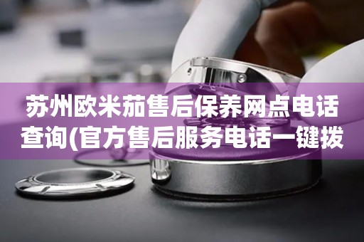 蘇州歐米茄售后保養(yǎng)網(wǎng)點電話查詢(官方售后服務(wù)電話一鍵撥打)