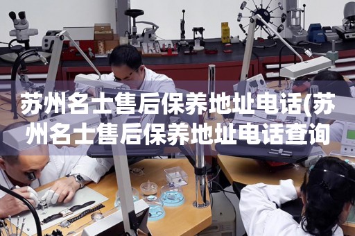 蘇州名士售后保養(yǎng)地址電話(蘇州名士售后保養(yǎng)地址電話查詢攻略)