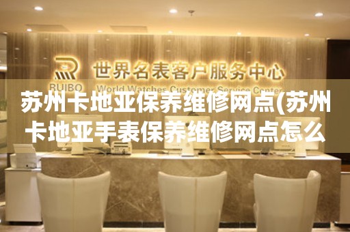 蘇州卡地亞保養(yǎng)維修網(wǎng)點(蘇州卡地亞手表保養(yǎng)維修網(wǎng)點怎么找)