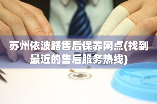 蘇州依波路售后保養(yǎng)網(wǎng)點(找到最近的售后服務(wù)熱線)