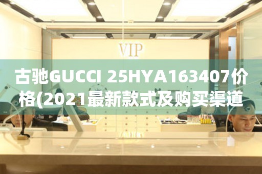 古馳GUCCI 25HYA163407價(jià)格(2021最新款式及購(gòu)買(mǎi)渠道)