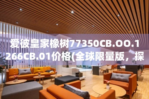 愛(ài)彼皇家橡樹(shù)77350CB.OO.1266CB.01價(jià)格(全球限量版，探尋奢華腕表的唯一標(biāo)桿)