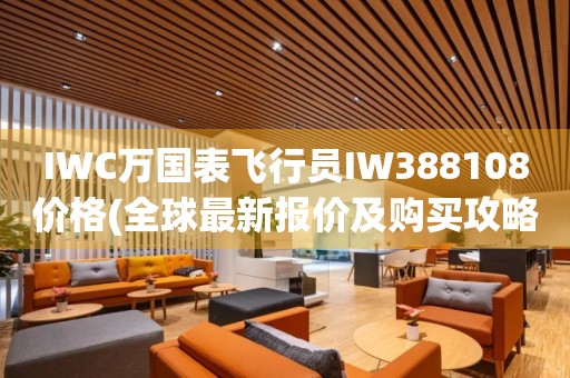 IWC萬(wàn)國(guó)表飛行員IW388108價(jià)格(全球最新報(bào)價(jià)及購(gòu)買(mǎi)攻略)