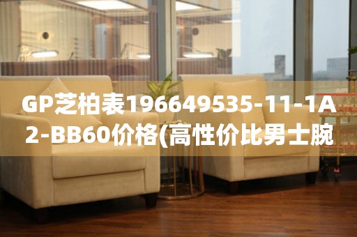 GP芝柏表196649535-11-1A2-BB60價(jià)格(高性價(jià)比男士腕表推薦)