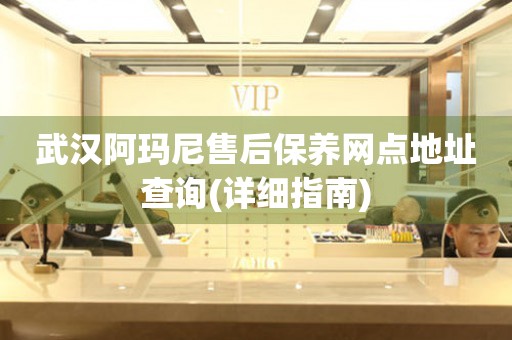 武漢阿瑪尼售后保養(yǎng)網(wǎng)點(diǎn)地址查詢(詳細(xì)指南)