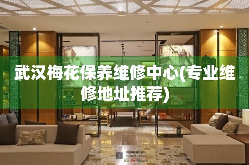 武漢梅花保養(yǎng)維修中心(專業(yè)維修地址推薦)