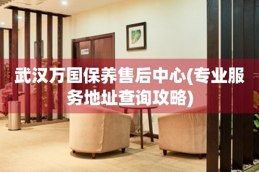 武漢萬國保養(yǎng)售后中心(專業(yè)服務(wù)地址查詢攻略)