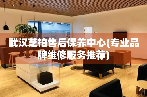 武漢芝柏售后保養(yǎng)中心(專業(yè)品牌維修服務(wù)推薦)