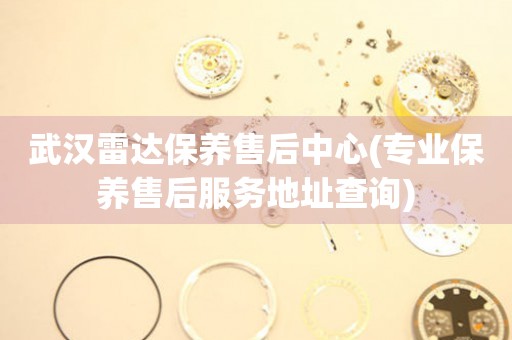 武漢雷達(dá)保養(yǎng)售后中心(專業(yè)保養(yǎng)售后服務(wù)地址查詢)