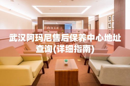 武漢阿瑪尼售后保養(yǎng)中心地址查詢(詳細(xì)指南)