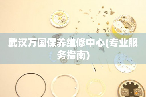 武漢萬國保養(yǎng)維修中心(專業(yè)服務(wù)指南)
