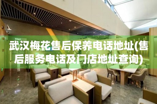 武漢梅花售后保養(yǎng)電話地址(售后服務(wù)電話及門店地址查詢)