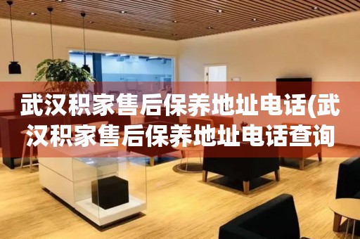武漢積家售后保養(yǎng)地址電話(武漢積家售后保養(yǎng)地址電話查詢攻略)