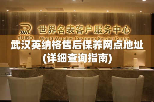 武漢英納格售后保養(yǎng)網點地址(詳細查詢指南)