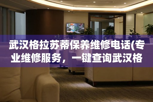 武漢格拉蘇蒂保養(yǎng)維修電話(專業(yè)維修服務，一鍵查詢武漢格拉蘇蒂保養(yǎng)維修電話)