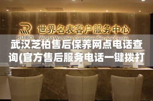 武漢芝柏售后保養(yǎng)網點電話查詢(官方售后服務電話一鍵撥打)
