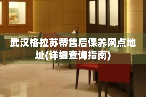 武漢格拉蘇蒂售后保養(yǎng)網點地址(詳細查詢指南)