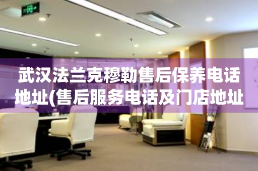 武漢法蘭克穆勒售后保養(yǎng)電話地址(售后服務電話及門店地址查詢)