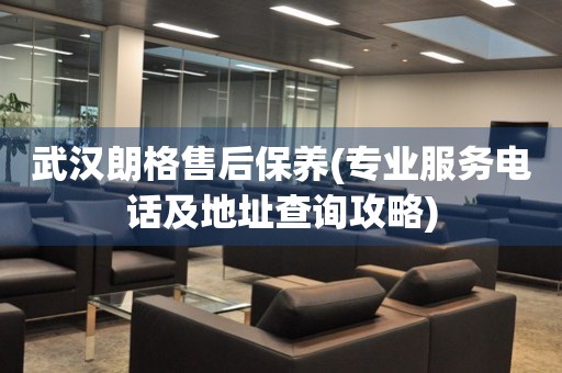 武漢朗格售后保養(yǎng)(專業(yè)服務電話及地址查詢攻略)