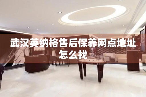 武漢英納格售后保養(yǎng)網點地址怎么找