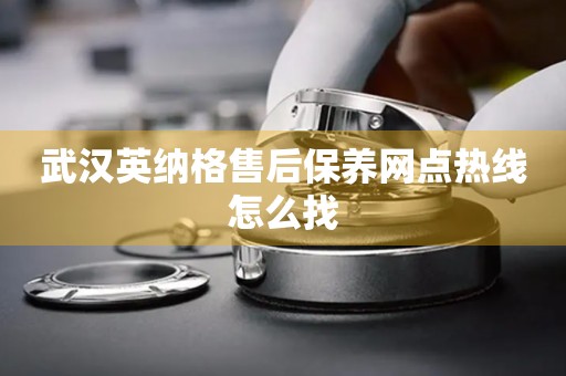 武漢英納格售后保養(yǎng)網(wǎng)點熱線怎么找