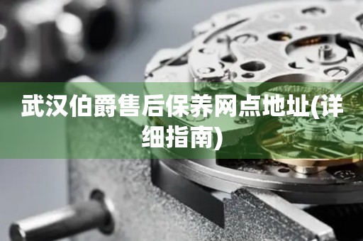 武漢伯爵售后保養(yǎng)網(wǎng)點地址(詳細指南)