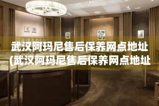 武漢阿瑪尼售后保養(yǎng)網(wǎng)點(diǎn)地址(武漢阿瑪尼售后保養(yǎng)網(wǎng)點(diǎn)地址查詢攻略)