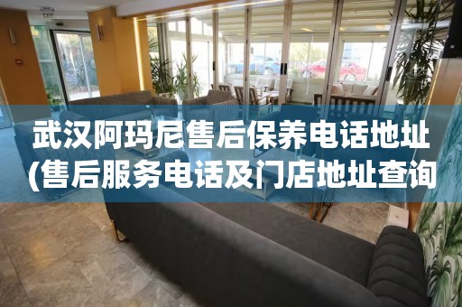 武漢阿瑪尼售后保養(yǎng)電話地址(售后服務(wù)電話及門店地址查詢)