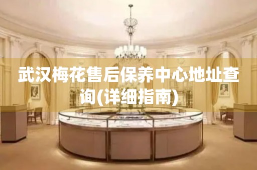 武漢梅花售后保養(yǎng)中心地址查詢(詳細(xì)指南)