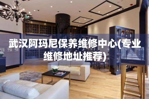 武漢阿瑪尼保養(yǎng)維修中心(專業(yè)維修地址推薦)