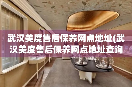 武漢美度售后保養(yǎng)網(wǎng)點(diǎn)地址(武漢美度售后保養(yǎng)網(wǎng)點(diǎn)地址查詢攻略)