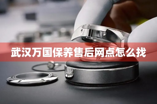 武漢萬國保養(yǎng)售后網(wǎng)點(diǎn)怎么找