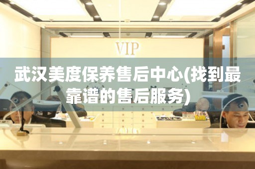 武漢美度保養(yǎng)售后中心(找到最靠譜的售后服務(wù))
